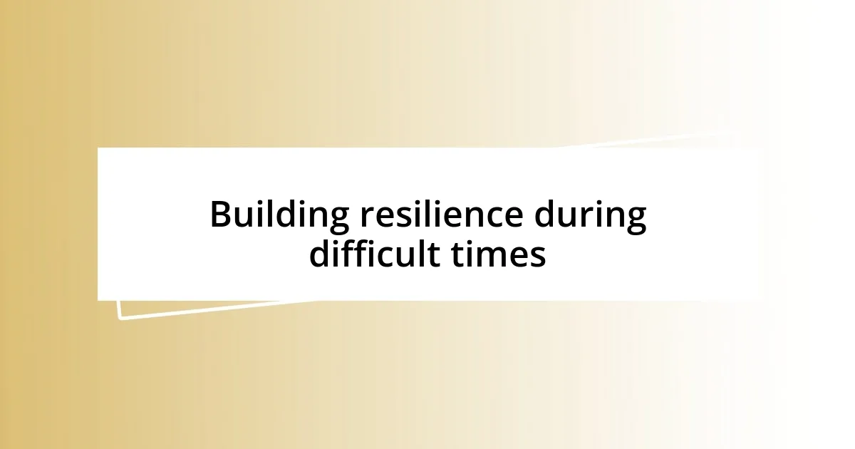 Building resilience during difficult times